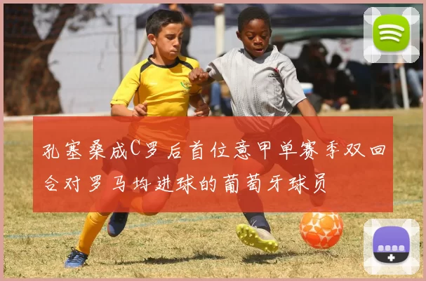 孔塞桑成C罗后首位意甲单赛季双回合对罗马均进球的葡萄牙球员