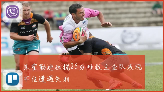 朱霍勒迪独揽25分难救主全队表现不佳遭遇失利