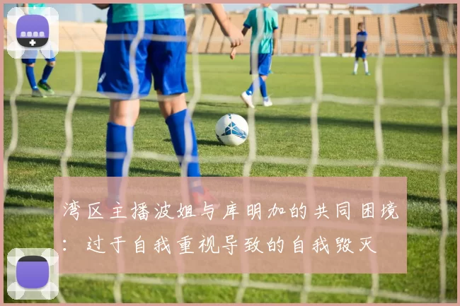 湾区主播波姐与库明加的共同困境：过于自我重视导致的自我毁灭