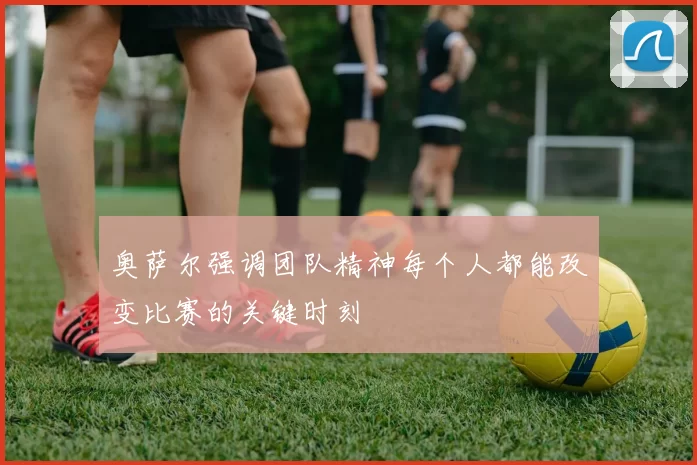 奥萨尔强调团队精神每个人都能改变比赛的关键时刻