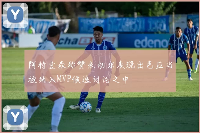 阿特金森称赞米切尔表现出色应当被纳入MVP候选讨论之中
