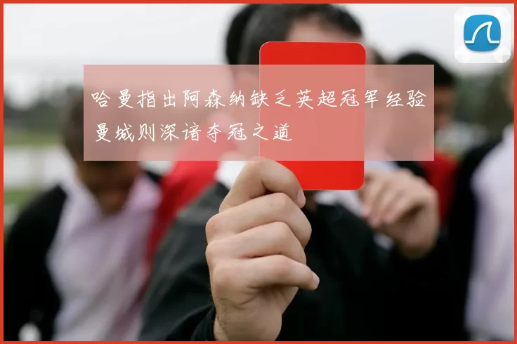 哈曼指出阿森纳缺乏英超冠军经验曼城则深谙夺冠之道