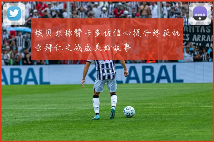 埃贝尔称赞卡多佐信心提升终获机会拜仁之战成美好故事