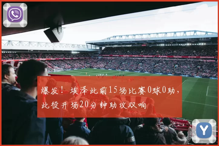 爆发！埃泽此前15场比赛0球0助，此役开场20分钟助攻双响