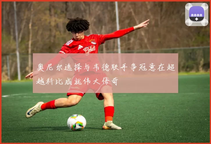 奥尼尔选择与韦德联手争冠意在超越科比成就伟大传奇