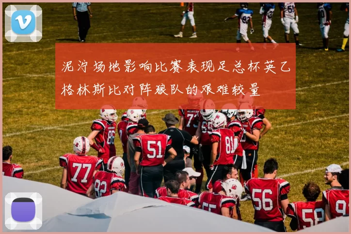 泥泞场地影响比赛表现足总杯英乙格林斯比对阵狼队的艰难较量