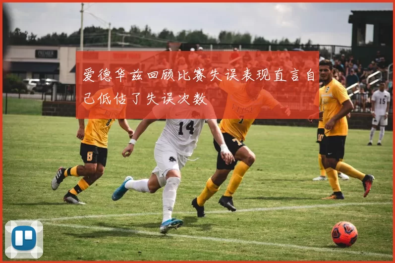 爱德华兹回顾比赛失误表现直言自己低估了失误次数