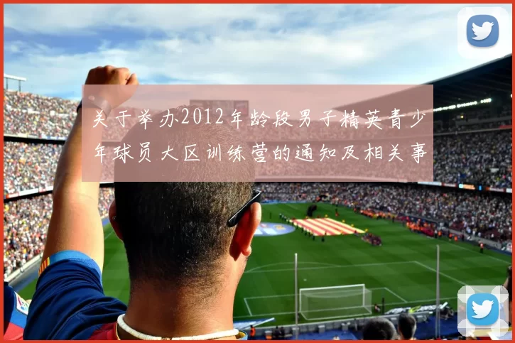 关于举办2012年龄段男子精英青少年球员大区训练营的通知及相关事项说明