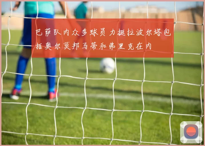 巴萨队内众多球员力挺拉波尔塔包括奥尔莫邦马蒂和弗里克在内