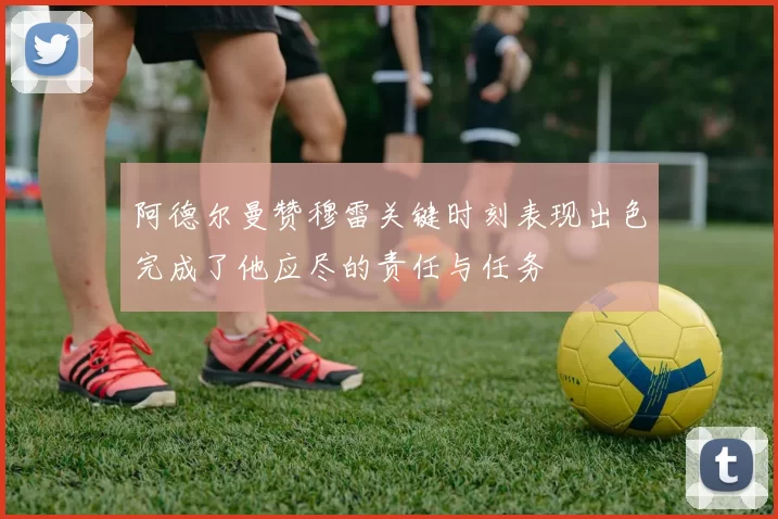 阿德尔曼赞穆雷关键时刻表现出色完成了他应尽的责任与任务