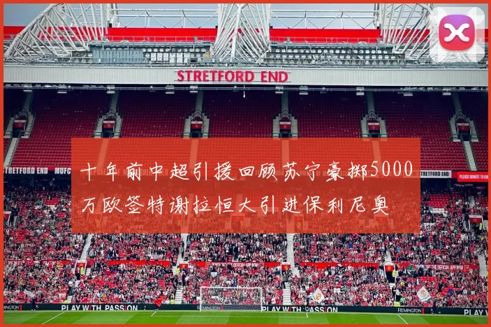 十年前中超引援回顾苏宁豪掷5000万欧签特谢拉恒大引进保利尼奥