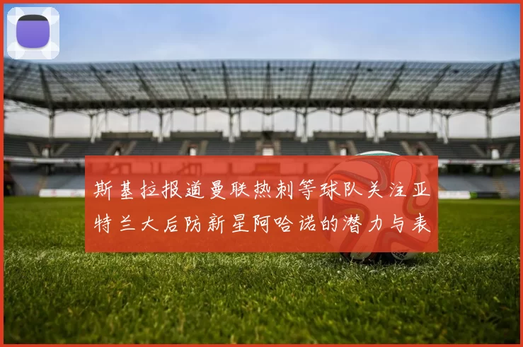 斯基拉报道曼联热刺等球队关注亚特兰大后防新星阿哈诺的潜力与表现