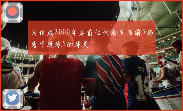 马伦成2000年后首位代表罗马前5场意甲进球5的球员