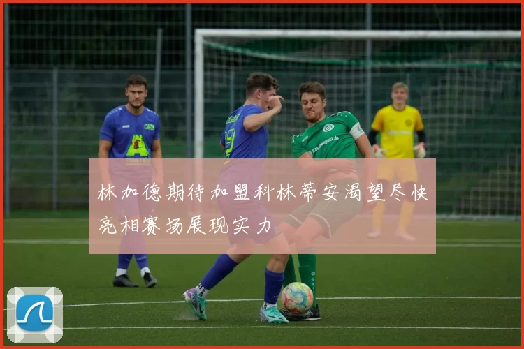 林加德期待加盟科林蒂安渴望尽快亮相赛场展现实力