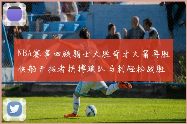 NBA赛事回顾骑士大胜奇才火箭再胜快船开拓者拼搏狼队马刺轻松战胜勇士
