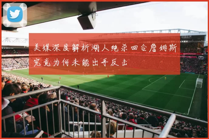 美媒深度解析湖人绝杀回合詹姆斯究竟为何未能出手反击
