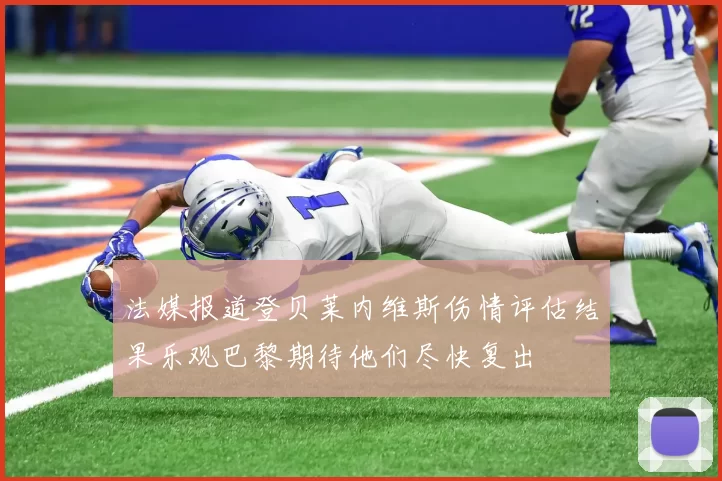 法媒报道登贝莱内维斯伤情评估结果乐观巴黎期待他们尽快复出