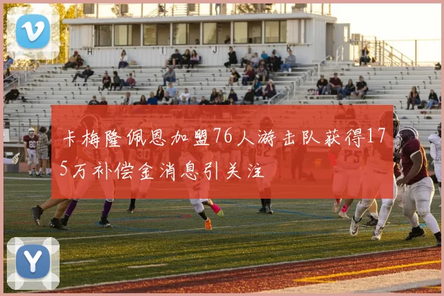 卡梅隆佩恩加盟76人游击队获得175万补偿金消息引关注