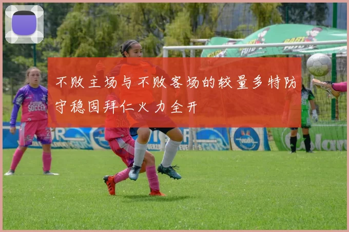不败主场与不败客场的较量多特防守稳固拜仁火力全开