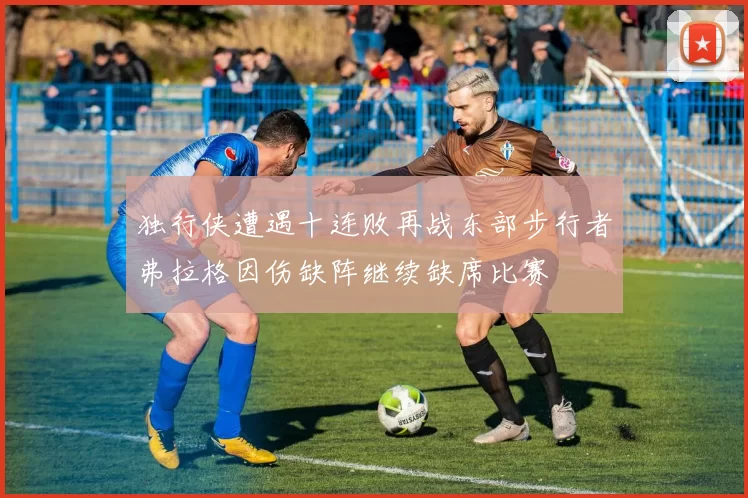 独行侠遭遇十连败再战东部步行者弗拉格因伤缺阵继续缺席比赛