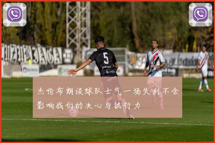 杰伦布朗谈球队士气一场失利不会影响我们的决心与执行力