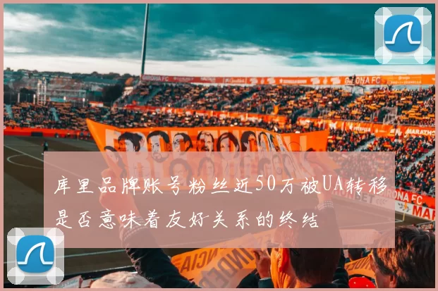 库里品牌账号粉丝近50万被UA转移是否意味着友好关系的终结