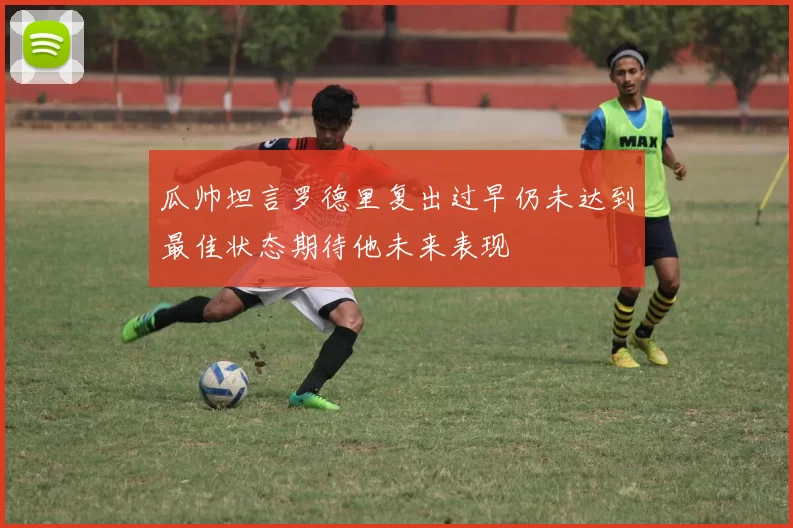 瓜帅坦言罗德里复出过早仍未达到最佳状态期待他未来表现
