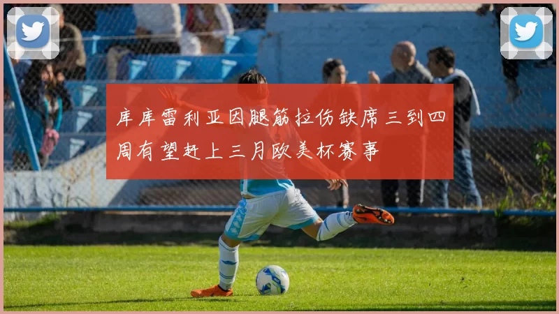 库库雷利亚因腿筋拉伤缺席三到四周有望赶上三月欧美杯赛事
