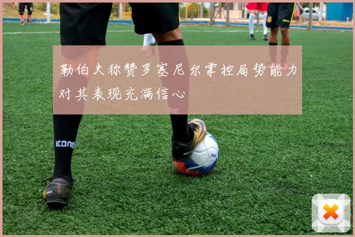 勒伯夫称赞罗塞尼尔掌控局势能力对其表现充满信心