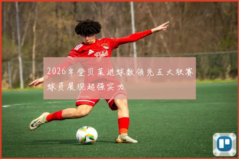 2026年登贝莱进球数领先五大联赛球员展现超强实力