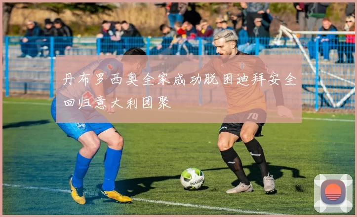 丹布罗西奥全家成功脱困迪拜安全回归意大利团聚