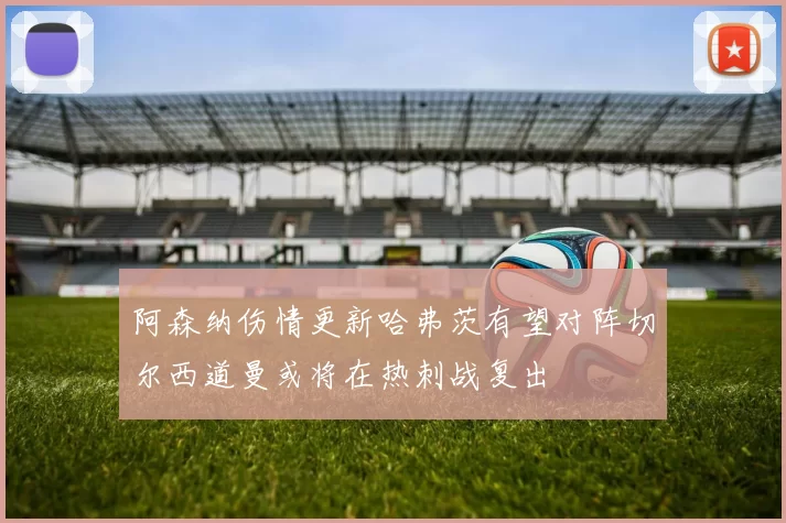 阿森纳伤情更新哈弗茨有望对阵切尔西道曼或将在热刺战复出