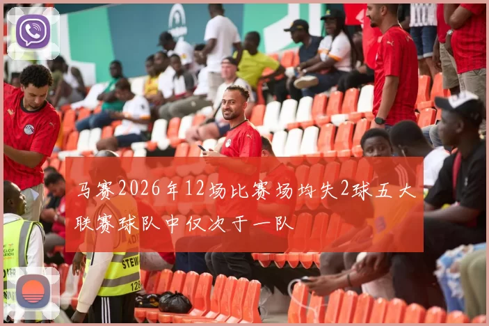 马赛2026年12场比赛场均失2球五大联赛球队中仅次于一队