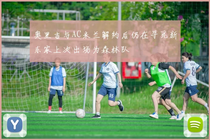 奥里吉与AC米兰解约后仍在寻觅新东家上次出场为森林队