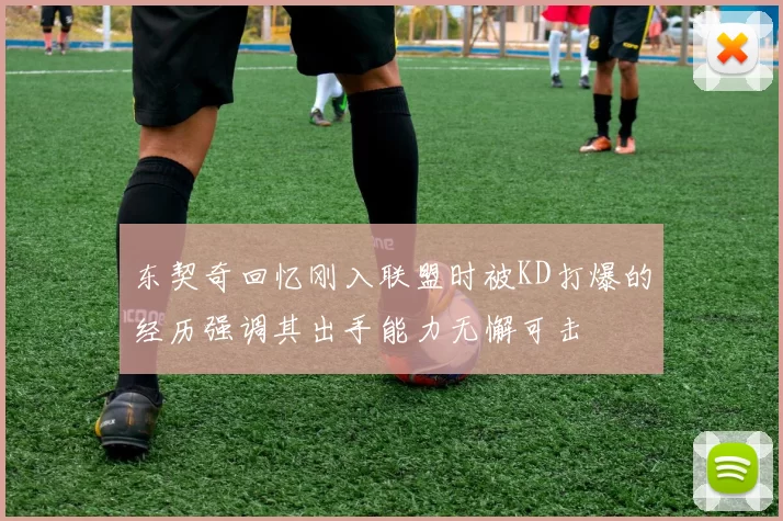 东契奇回忆刚入联盟时被KD打爆的经历强调其出手能力无懈可击