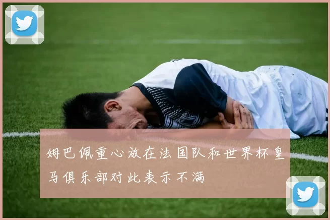 姆巴佩重心放在法国队和世界杯皇马俱乐部对此表示不满
