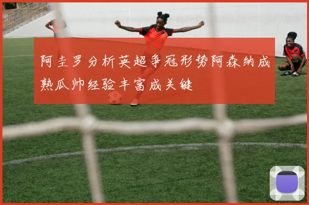 阿圭罗分析英超争冠形势阿森纳成熟瓜帅经验丰富成关键