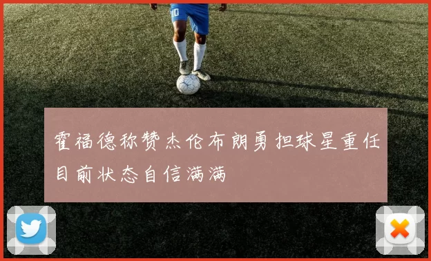 霍福德称赞杰伦布朗勇担球星重任目前状态自信满满