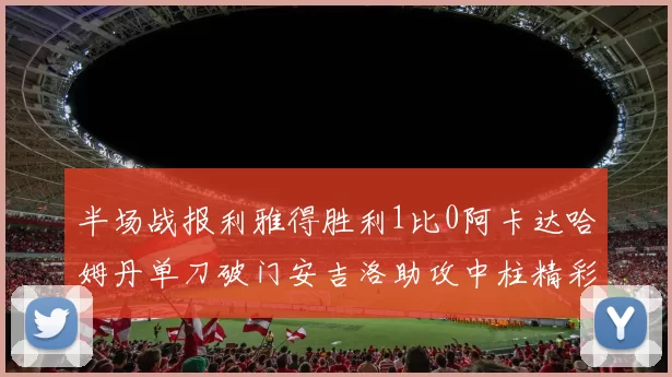 半场战报利雅得胜利1比0阿卡达哈姆丹单刀破门安吉洛助攻中柱精彩瞬间