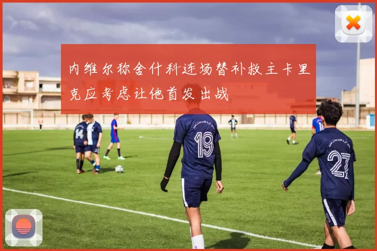 内维尔称舍什科连场替补救主卡里克应考虑让他首发出战