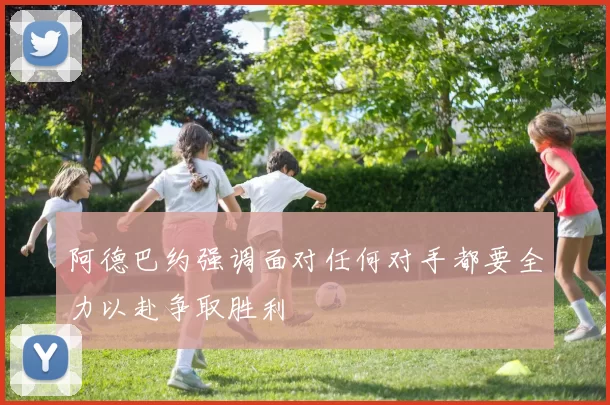 阿德巴约强调面对任何对手都要全力以赴争取胜利