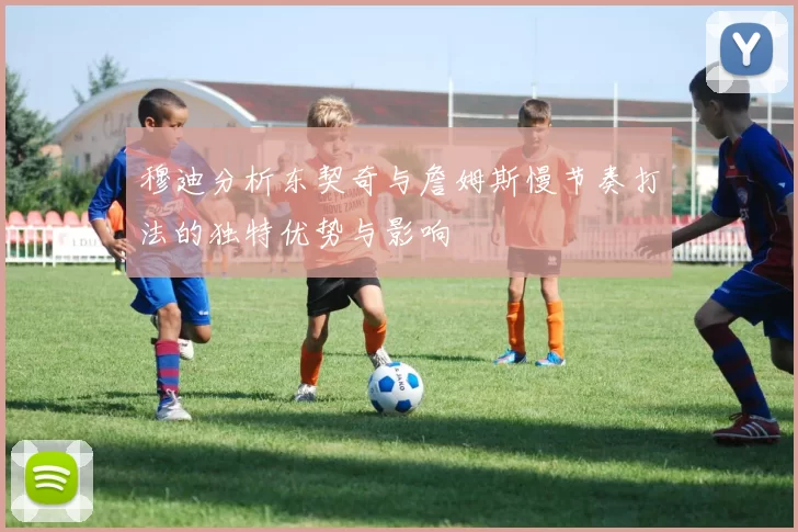 穆迪分析东契奇与詹姆斯慢节奏打法的独特优势与影响