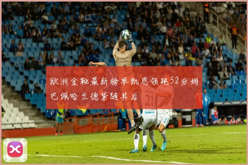 欧洲金靴最新榜单凯恩领跑52分姆巴佩哈兰德紧随其后