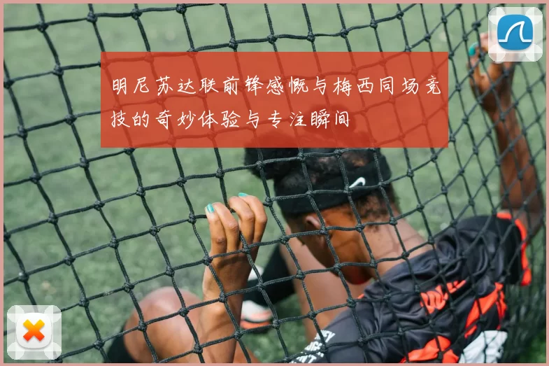明尼苏达联前锋感慨与梅西同场竞技的奇妙体验与专注瞬间