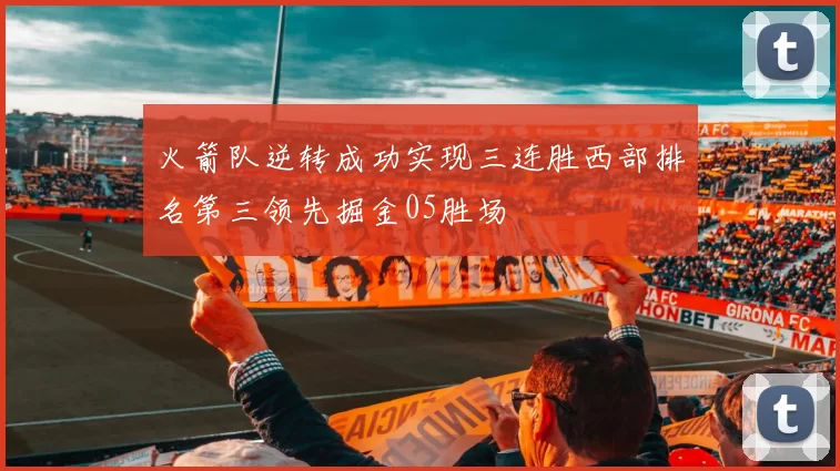火箭队逆转成功实现三连胜西部排名第三领先掘金05胜场