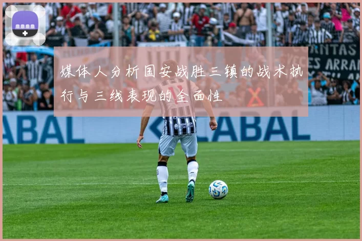 媒体人分析国安战胜三镇的战术执行与三线表现的全面性