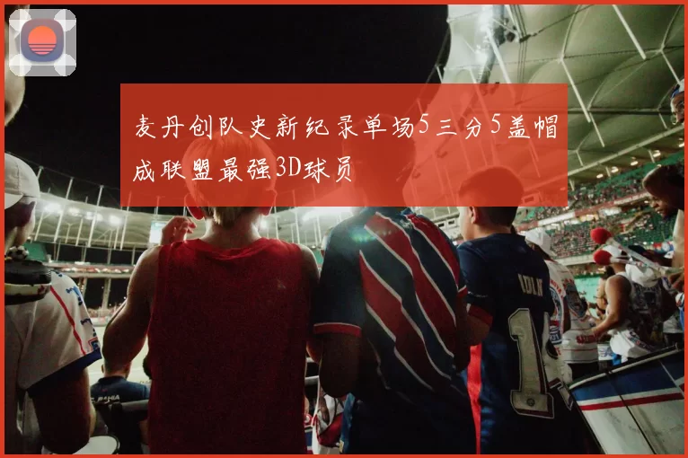麦丹创队史新纪录单场5三分5盖帽成联盟最强3D球员