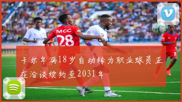 卡尔年满18岁自动转为职业球员正在洽谈续约至2031年