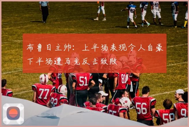 布鲁日主帅：上半场表现令人自豪下半场遭马竞反击致败