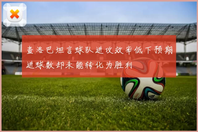 查洛巴坦言球队进攻效率低下预期进球数却未能转化为胜利